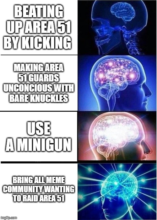 Expanding Brain Meme | BEATING UP AREA 51 BY KICKING; MAKING AREA 51 GUARDS UNCONCIOUS WITH BARE KNUCKLES; USE A MINIGUN; BRING ALL MEME COMMUNITY WANTING TO RAID AREA 51 | image tagged in memes,expanding brain | made w/ Imgflip meme maker