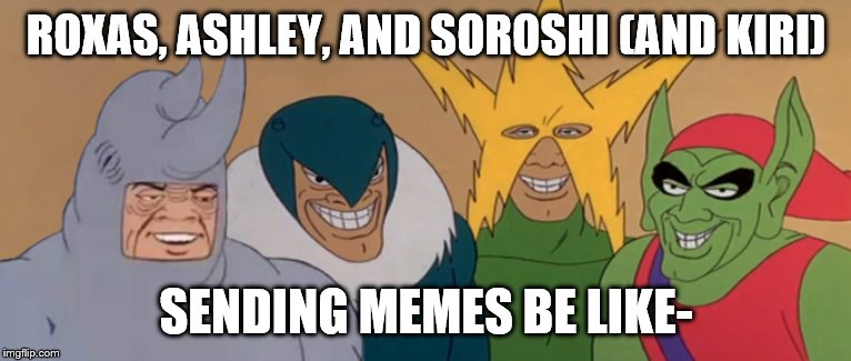 Me And The Boys | ROXAS, ASHLEY, AND SOROSHI (AND KIRI); SENDING MEMES BE LIKE- | image tagged in me and the boys | made w/ Imgflip meme maker
