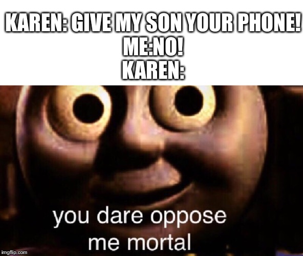 You dare oppose me mortal | KAREN: GIVE MY SON YOUR PHONE!
ME:NO!
KAREN: | image tagged in you dare oppose me mortal | made w/ Imgflip meme maker