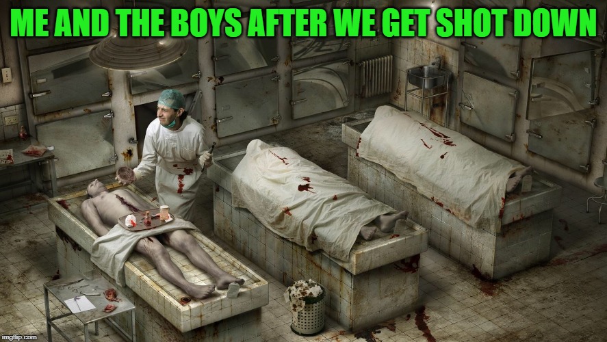 morgue | ME AND THE BOYS AFTER WE GET SHOT DOWN | image tagged in morgue | made w/ Imgflip meme maker