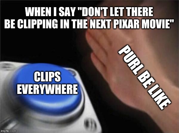 Blank Nut Button | WHEN I SAY "DON'T LET THERE BE CLIPPING IN THE NEXT PIXAR MOVIE"; PURL BE LIKE; CLIPS EVERYWHERE | image tagged in memes,blank nut button | made w/ Imgflip meme maker
