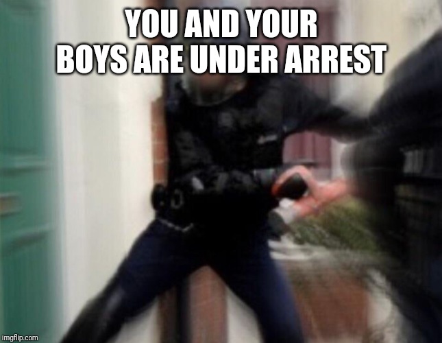 FBI Door Breach | YOU AND YOUR BOYS ARE UNDER ARREST | image tagged in fbi door breach | made w/ Imgflip meme maker