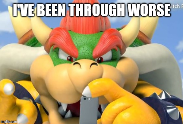 bowser phone | I'VE BEEN THROUGH WORSE | image tagged in bowser phone | made w/ Imgflip meme maker