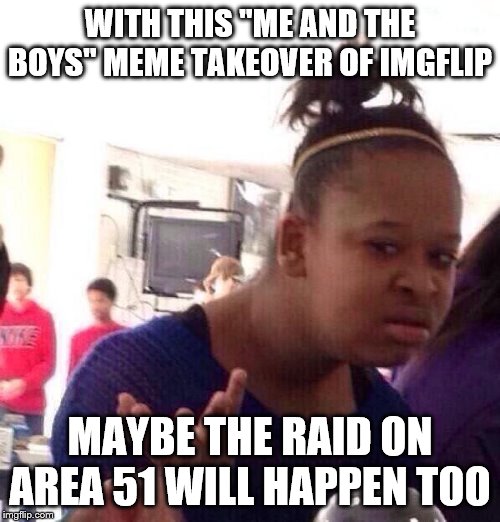 Black Girl Wat Meme | WITH THIS "ME AND THE BOYS" MEME TAKEOVER OF IMGFLIP; MAYBE THE RAID ON AREA 51 WILL HAPPEN TOO | image tagged in memes,black girl wat | made w/ Imgflip meme maker