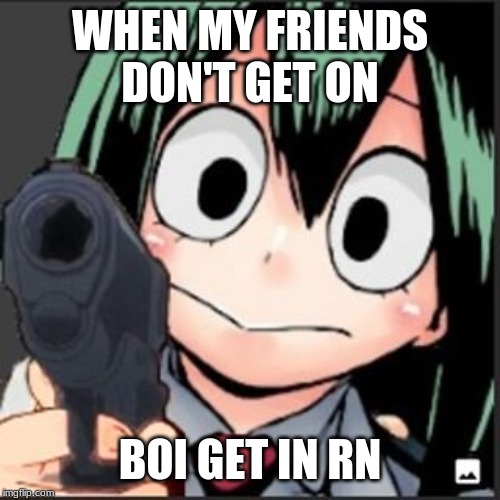 WHEN MY FRIENDS DON'T GET ON; BOI GET IN RN | image tagged in funny | made w/ Imgflip meme maker