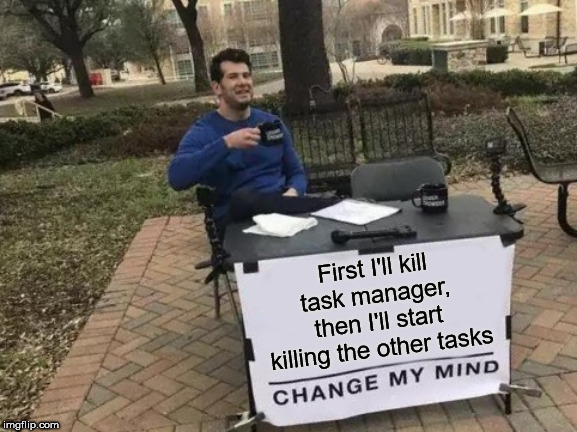 Change My Mind Meme | First I'll kill task manager, then I'll start killing the other tasks | image tagged in memes,change my mind | made w/ Imgflip meme maker