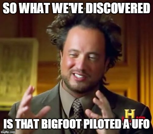 Ancient Aliens Meme | SO WHAT WE'VE DISCOVERED; IS THAT BIGFOOT PILOTED A UFO | image tagged in memes,ancient aliens | made w/ Imgflip meme maker