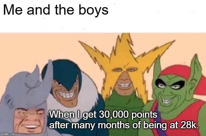Me And The Boys Meme | Me and the boys; When I get 30,000 points after many months of being at 28k. | image tagged in memes,me and the boys | made w/ Imgflip meme maker