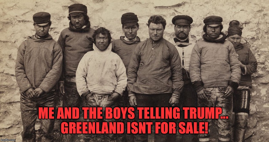 Me and the Inuit boys | ME AND THE BOYS TELLING TRUMP... 
GREENLAND ISNT FOR SALE! | image tagged in inuits | made w/ Imgflip meme maker