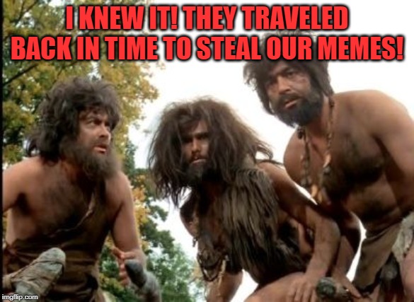 cavemen | I KNEW IT! THEY TRAVELED BACK IN TIME TO STEAL OUR MEMES! | image tagged in cavemen | made w/ Imgflip meme maker