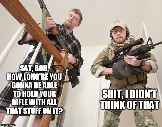Mall ninjas, I swear to God... | SAY, BOB, HOW LONG'RE YOU GONNA BE ABLE TO HOLD YOUR RIFLE WITH ALL THAT STUFF ON IT? SHIT, I DIDN'T THINK OF THAT | image tagged in armed civilian,rifle,weight,heavy,oops,dumbass | made w/ Imgflip meme maker