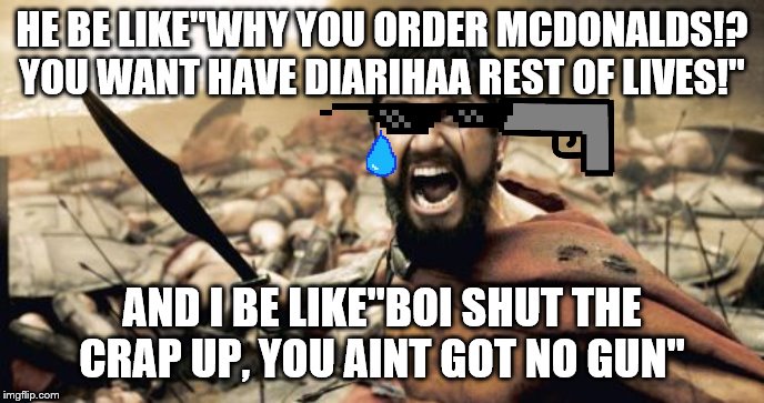 click-click. "now die" | HE BE LIKE"WHY YOU ORDER MCDONALDS!? YOU WANT HAVE DIARIHAA REST OF LIVES!"; AND I BE LIKE"BOI SHUT THE CRAP UP, YOU AINT GOT NO GUN" | image tagged in memes,sparta leonidas | made w/ Imgflip meme maker