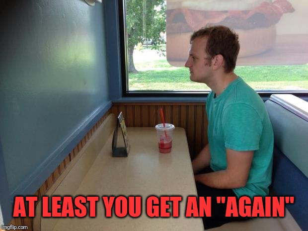 Forever Alone Booth | AT LEAST YOU GET AN "AGAIN" | image tagged in forever alone booth | made w/ Imgflip meme maker