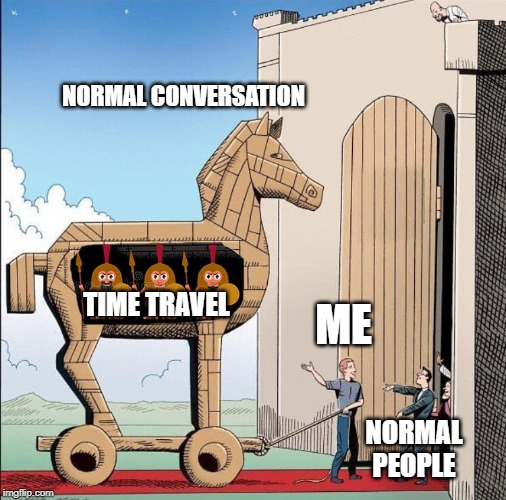 Troy horse | NORMAL CONVERSATION; ME; TIME TRAVEL; NORMAL
PEOPLE | image tagged in troy horse | made w/ Imgflip meme maker
