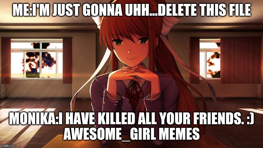 DDLC | ME:I'M JUST GONNA UHH...DELETE THIS FILE; MONIKA:I HAVE KILLED ALL YOUR FRIENDS. :)
AWESOME_GIRL MEMES | image tagged in ddlc | made w/ Imgflip meme maker