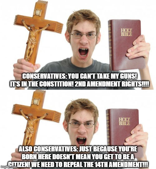 2nd v 14th | CONSERVATIVES: YOU CAN'T TAKE MY GUNS! IT'S IN THE CONSTITION! 2ND AMENDMENT RIGHTS!!!! ALSO CONSERVATIVES: JUST BECAUSE YOU'RE BORN HERE DOESN'T MEAN YOU GET TO BE A CITIZEN! WE NEED TO REPEAL THE 14TH AMENDMENT!!! | image tagged in conservatives,2nd amendment,conservative hypocrisy,conservative logic | made w/ Imgflip meme maker