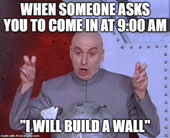 A.I will build a wall at 9:00 a.m... seems legit | WHEN SOMEONE ASKS YOU TO COME IN AT 9:00 AM; "I WILL BUILD A WALL" | image tagged in memes,dr evil laser | made w/ Imgflip meme maker