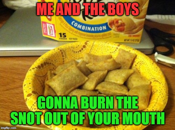 you know it's true! 

Me and the boys week! A CravenMoordik and Nixie.Knox event! (Aug. 19-25) | ME AND THE BOYS; GONNA BURN THE SNOT OUT OF YOUR MOUTH | image tagged in memes,nixieknox,cravenmoordik,me and the boys week,me and the boys,pizza rolls | made w/ Imgflip meme maker