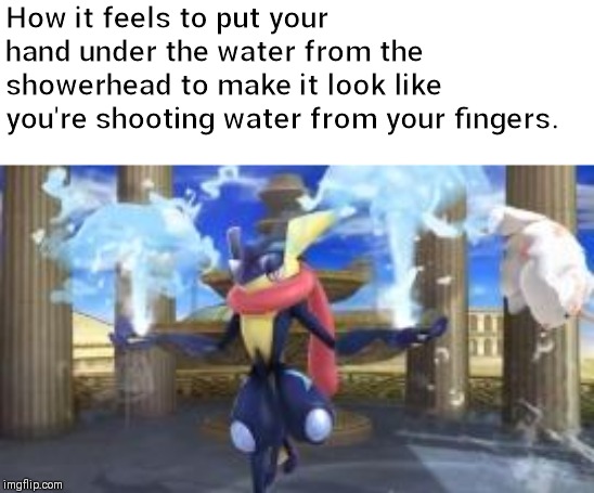 Keep Calm and Use Greninja | How it feels to put your hand under the water from the showerhead to make it look like you're shooting water from your fingers. | image tagged in keep calm and use greninja | made w/ Imgflip meme maker