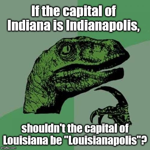 Philosoraptor | If the capital of Indiana is Indianapolis, shouldn't the capital of Louisiana be "Louisianapolis"? | image tagged in memes,philosoraptor | made w/ Imgflip meme maker