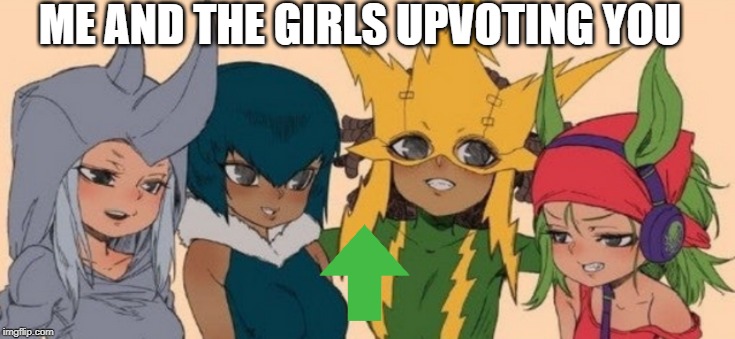 me and the girls | ME AND THE GIRLS UPVOTING YOU | image tagged in me and the girls | made w/ Imgflip meme maker