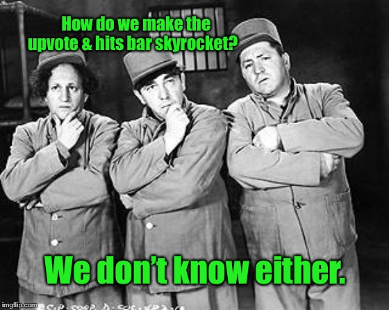 Can’t get the hit bar over 60 | How do we make the upvote & hits bar skyrocket? We don’t know either. | image tagged in three stooges thinking,hits bar,begging for upvotes,upvotes | made w/ Imgflip meme maker