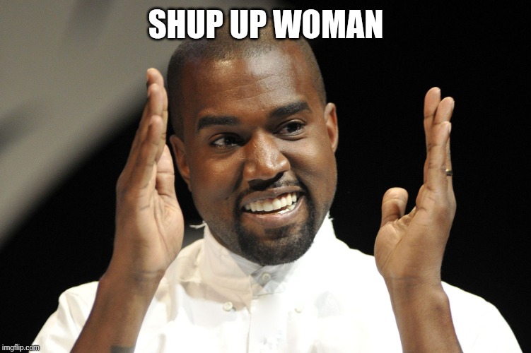 Kayne West | SHUP UP WOMAN | image tagged in kayne west | made w/ Imgflip meme maker