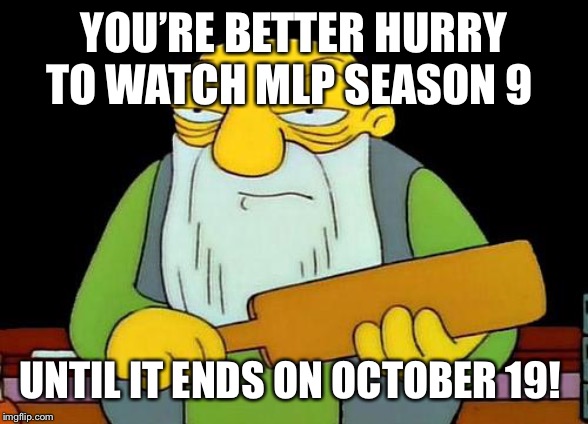MLP season 9 finale is here! | YOU’RE BETTER HURRY TO WATCH MLP SEASON 9; UNTIL IT ENDS ON OCTOBER 19! | image tagged in memes,that's a paddlin',mlp,mylittlepony,mlp fim | made w/ Imgflip meme maker