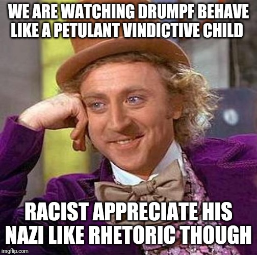 Creepy Condescending Wonka | WE ARE WATCHING DRUMPF BEHAVE LIKE A PETULANT VINDICTIVE CHILD; RACIST APPRECIATE HIS NAZI LIKE RHETORIC THOUGH | image tagged in memes,creepy condescending wonka | made w/ Imgflip meme maker