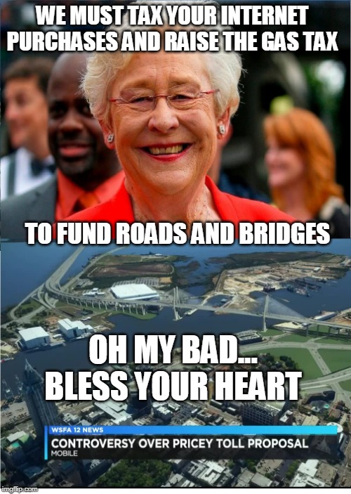 Mobile River Bridge and Bayway $6 high toll | WE MUST TAX YOUR INTERNET PURCHASES AND RAISE THE GAS TAX; TO FUND ROADS AND BRIDGES; OH MY BAD... BLESS YOUR HEART | image tagged in high taxes,toll bridge,gas tax,internet tax,waste,raise taxes | made w/ Imgflip meme maker