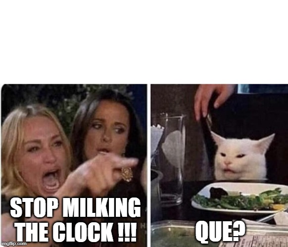 Ladies Yelling at Confused Cat | STOP MILKING THE CLOCK !!! QUE? | image tagged in ladies yelling at confused cat | made w/ Imgflip meme maker