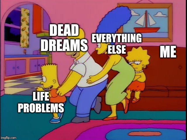 Everyone relates #1 | DEAD DREAMS; EVERYTHING ELSE; ME; LIFE PROBLEMS | image tagged in you don't win friends with salad | made w/ Imgflip meme maker