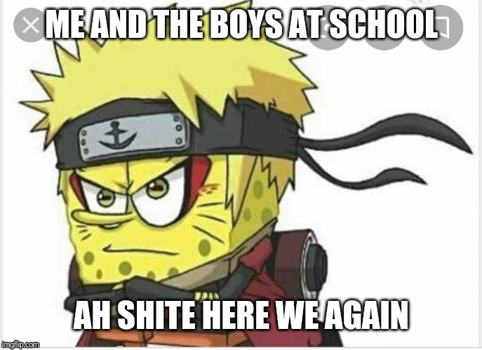 ME AND THE BOYS AT SCHOOL; AH SHITE HERE WE AGAIN | image tagged in spongebob meme,ah shit here we go again | made w/ Imgflip meme maker