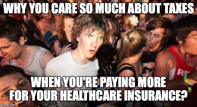 Sudden Clarity Clarence | WHY YOU CARE SO MUCH ABOUT TAXES; WHEN YOU'RE PAYING MORE FOR YOUR HEALTHCARE INSURANCE? | image tagged in memes,sudden clarity clarence | made w/ Imgflip meme maker