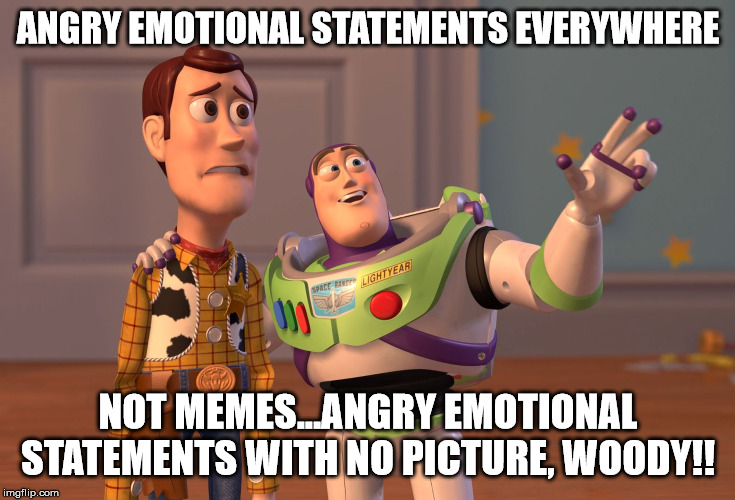 X, X Everywhere Meme | ANGRY EMOTIONAL STATEMENTS EVERYWHERE; NOT MEMES...ANGRY EMOTIONAL STATEMENTS WITH NO PICTURE, WOODY!! | image tagged in memes,x x everywhere,emotions,snowflakes,rage | made w/ Imgflip meme maker