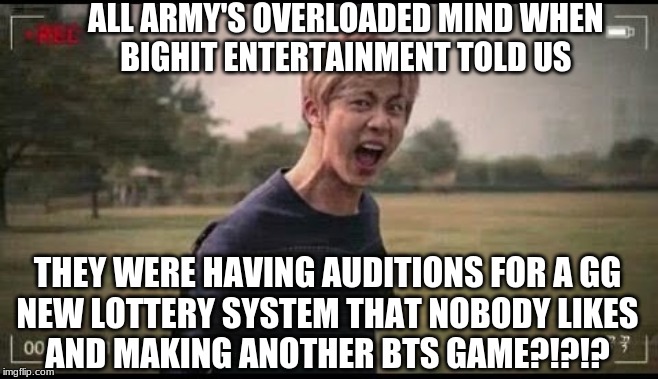 ALL ARMY'S OVERLOADED MIND WHEN 
BIGHIT ENTERTAINMENT TOLD US; THEY WERE HAVING AUDITIONS FOR A GG
NEW LOTTERY SYSTEM THAT NOBODY LIKES
AND MAKING ANOTHER BTS GAME?!?!? | image tagged in bts | made w/ Imgflip meme maker