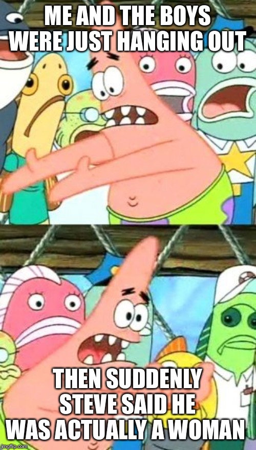 Put It Somewhere Else Patrick Meme | ME AND THE BOYS WERE JUST HANGING OUT; THEN SUDDENLY STEVE SAID HE WAS ACTUALLY A WOMAN | image tagged in memes,put it somewhere else patrick | made w/ Imgflip meme maker