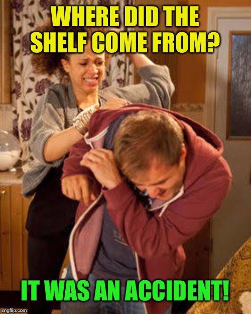 battered husband | WHERE DID THE SHELF COME FROM? IT WAS AN ACCIDENT! | image tagged in battered husband | made w/ Imgflip meme maker