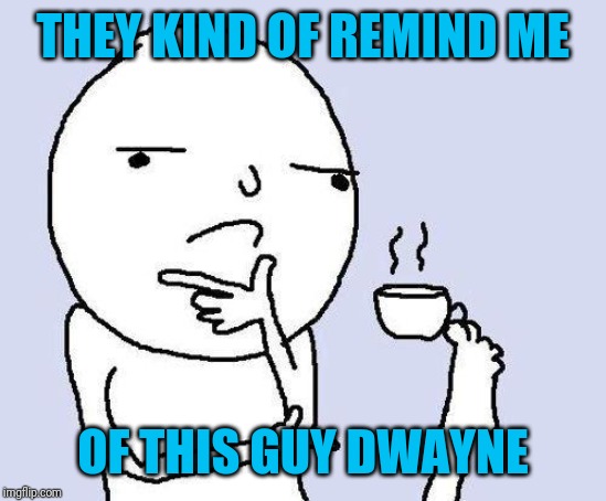 thinking meme | THEY KIND OF REMIND ME OF THIS GUY DWAYNE | image tagged in thinking meme | made w/ Imgflip meme maker
