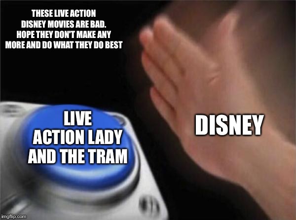 Blank Nut Button Meme | THESE LIVE ACTION DISNEY MOVIES ARE BAD. HOPE THEY DON'T MAKE ANY MORE AND DO WHAT THEY DO BEST; DISNEY; LIVE ACTION LADY AND THE TRAM | image tagged in memes,blank nut button | made w/ Imgflip meme maker