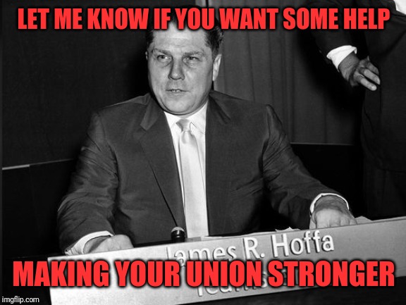 Jimmy Hoffa | LET ME KNOW IF YOU WANT SOME HELP MAKING YOUR UNION STRONGER | image tagged in jimmy hoffa | made w/ Imgflip meme maker