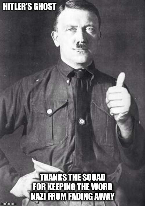 Hitler | HITLER'S GHOST; THANKS THE SQUAD FOR KEEPING THE WORD NAZI FROM FADING AWAY | image tagged in hitler | made w/ Imgflip meme maker