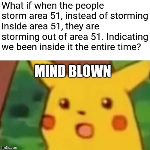 Surprised Pikachu | What if when the people storm area 51, instead of storming inside area 51, they are storming out of area 51. Indicating we been inside it the entire time? MIND BLOWN | image tagged in memes,surprised pikachu | made w/ Imgflip meme maker