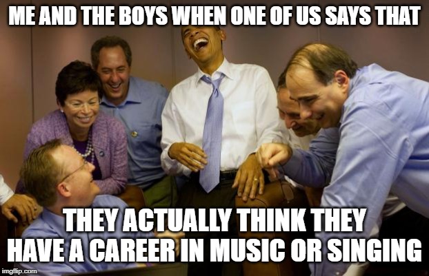 And then I said Obama | ME AND THE BOYS WHEN ONE OF US SAYS THAT; THEY ACTUALLY THINK THEY HAVE A CAREER IN MUSIC OR SINGING | image tagged in memes,and then i said obama | made w/ Imgflip meme maker