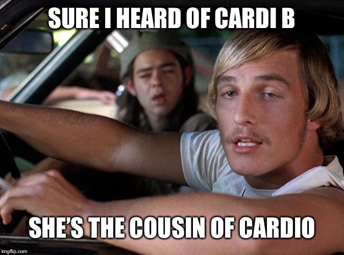 Dazed & Confused Wooderson | SURE I HEARD OF CARDI B; SHE’S THE COUSIN OF CARDIO | image tagged in dazed  confused wooderson | made w/ Imgflip meme maker