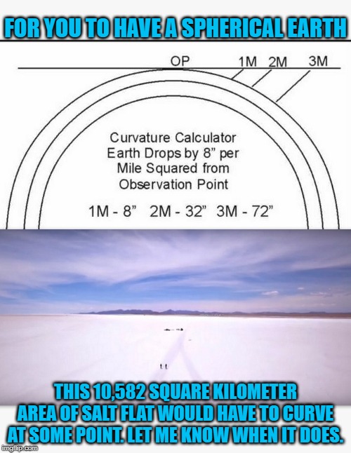 The Flat Curve | FOR YOU TO HAVE A SPHERICAL EARTH; THIS 10,582 SQUARE KILOMETER AREA OF SALT FLAT WOULD HAVE TO CURVE AT SOME POINT. LET ME KNOW WHEN IT DOES. | image tagged in nasa,nasa hoax,nasa lies,flat earth,curve | made w/ Imgflip meme maker