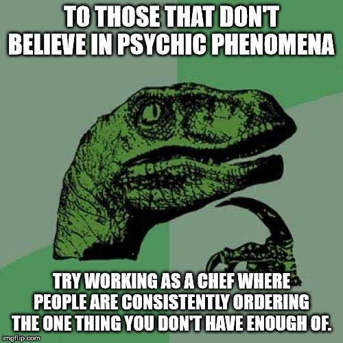 Philosoraptor Meme | TO THOSE THAT DON'T BELIEVE IN PSYCHIC PHENOMENA; TRY WORKING AS A CHEF WHERE PEOPLE ARE CONSISTENTLY ORDERING THE ONE THING YOU DON'T HAVE ENOUGH OF. | image tagged in memes,philosoraptor | made w/ Imgflip meme maker