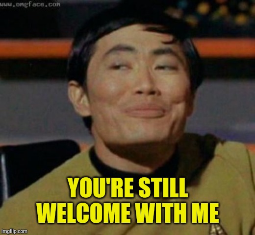 sulu | YOU'RE STILL WELCOME WITH ME | image tagged in sulu | made w/ Imgflip meme maker