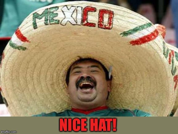 Happy Mexican | NICE HAT! | image tagged in happy mexican | made w/ Imgflip meme maker