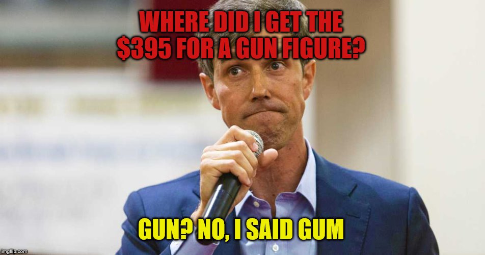 Beto O'Rourke Busted Lying | WHERE DID I GET THE $395 FOR A GUN FIGURE? GUN? NO, I SAID GUM | image tagged in beto o'rourke busted lying | made w/ Imgflip meme maker